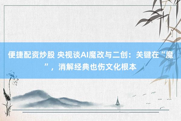 便捷配资炒股 央视谈AI魔改与二创：关键在“魔”，消解经典也伤文化根本