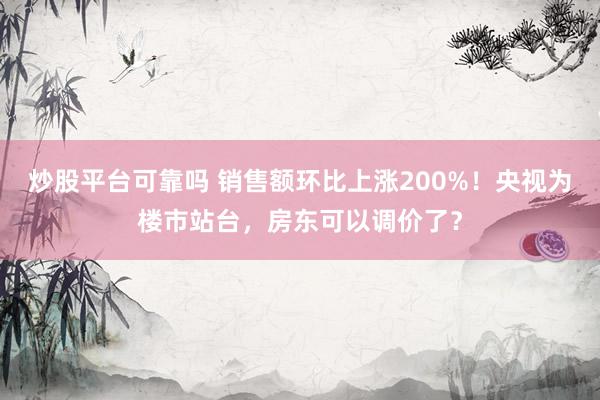 炒股平台可靠吗 销售额环比上涨200%！央视为楼市站台，房东可以调价了？