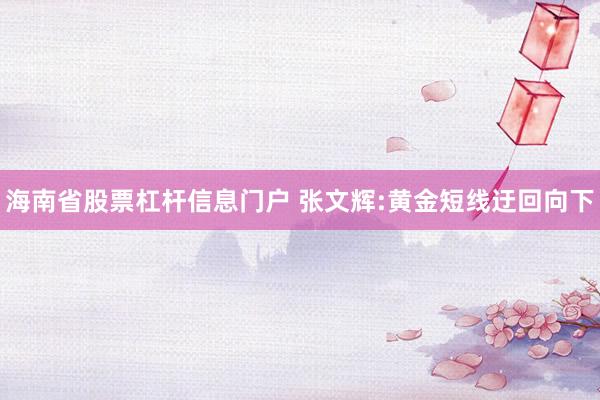 海南省股票杠杆信息门户 张文辉:黄金短线迂回向下