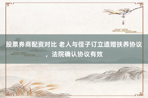 股票券商配资对比 老人与侄子订立遗赠扶养协议，法院确认协议有效