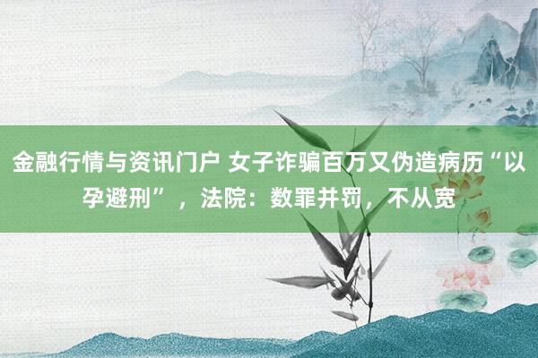 金融行情与资讯门户 女子诈骗百万又伪造病历“以孕避刑” ，法院：数罪并罚，不从宽