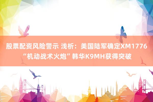 股票配资风险警示 浅析：美国陆军确定XM1776“机动战术火炮”韩华K9MH获得突破